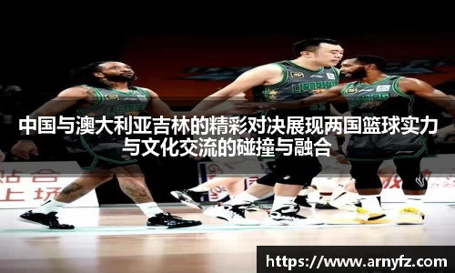 中国与澳大利亚吉林的精彩对决展现两国篮球实力与文化交流的碰撞与融合