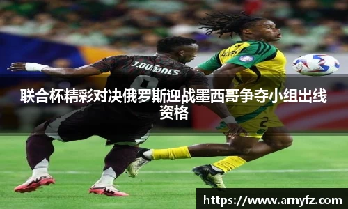 联合杯精彩对决俄罗斯迎战墨西哥争夺小组出线资格