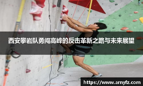 西安攀岩队勇闯高峰的反击革新之路与未来展望
