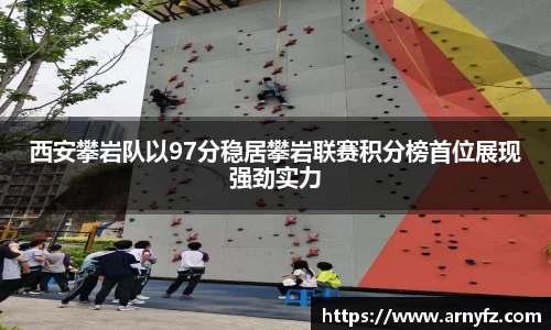 西安攀岩队以97分稳居攀岩联赛积分榜首位展现强劲实力